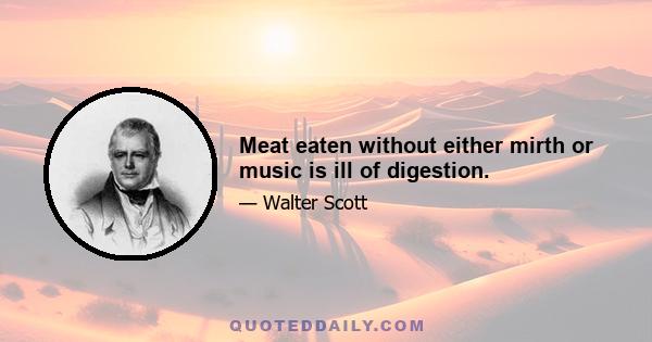 Meat eaten without either mirth or music is ill of digestion.