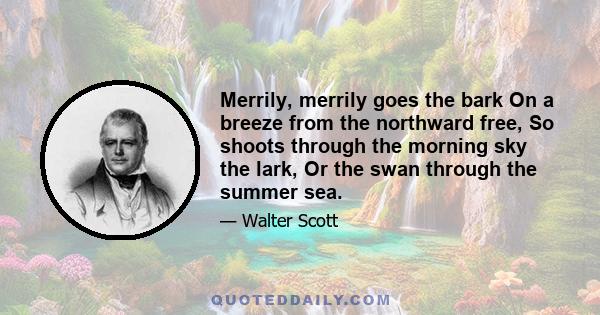 Merrily, merrily goes the bark On a breeze from the northward free, So shoots through the morning sky the lark, Or the swan through the summer sea.