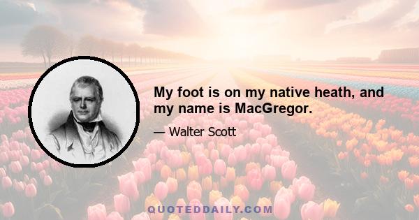 My foot is on my native heath, and my name is MacGregor.