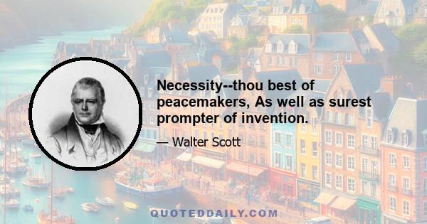 Necessity--thou best of peacemakers, As well as surest prompter of invention.