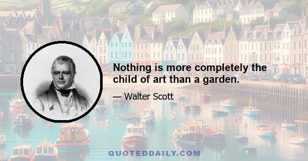 Nothing is more completely the child of art than a garden.