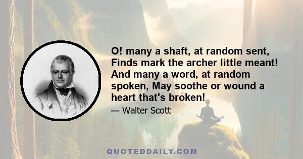 O! many a shaft, at random sent, Finds mark the archer little meant! And many a word, at random spoken, May soothe or wound a heart that's broken!