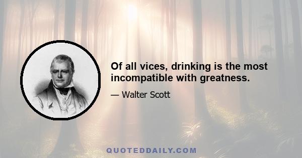 Of all vices, drinking is the most incompatible with greatness.