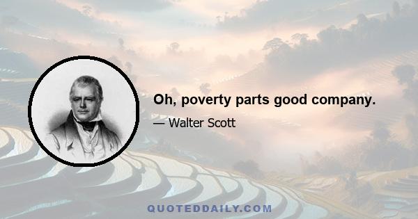 Oh, poverty parts good company.