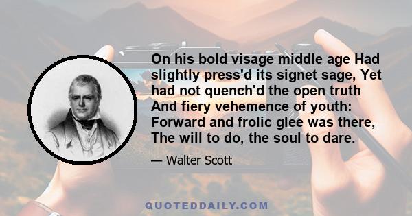 On his bold visage middle age Had slightly press'd its signet sage, Yet had not quench'd the open truth And fiery vehemence of youth: Forward and frolic glee was there, The will to do, the soul to dare.