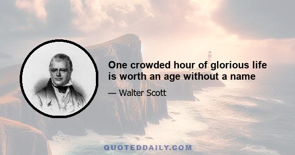 One crowded hour of glorious life is worth an age without a name