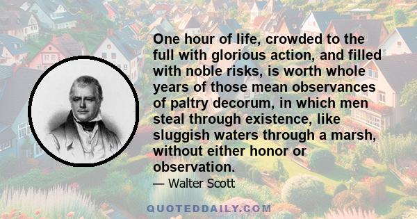 One hour of life, crowded to the full with glorious action, and filled with noble risks, is worth whole years of those mean observances of paltry decorum, in which men steal through existence, like sluggish waters