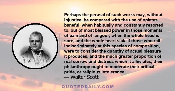 Perhaps the perusal of such works may, without injustice, be compared with the use of opiates, baneful, when habitually and constantly resorted to, but of most blessed power in those moments of pain and of langour, when 