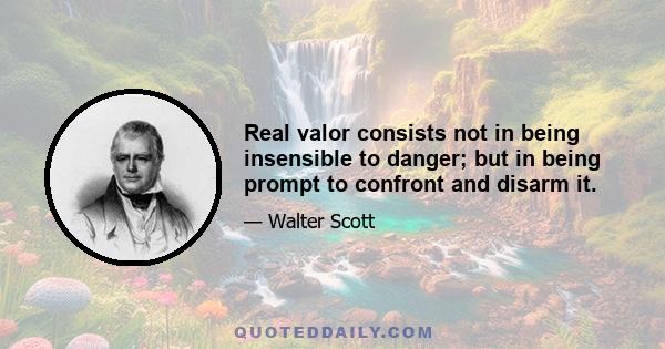 Real valor consists not in being insensible to danger; but in being prompt to confront and disarm it.