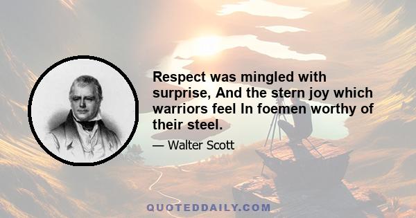 Respect was mingled with surprise, And the stern joy which warriors feel In foemen worthy of their steel.