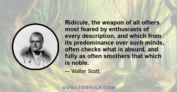 Ridicule, the weapon of all others most feared by enthusiasts of every description, and which from its predominance over such minds, often checks what is absurd, and fully as often smothers that which is noble.