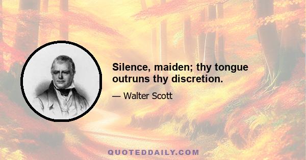 Silence, maiden; thy tongue outruns thy discretion.