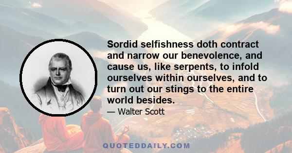 Sordid selfishness doth contract and narrow our benevolence, and cause us, like serpents, to infold ourselves within ourselves, and to turn out our stings to the entire world besides.