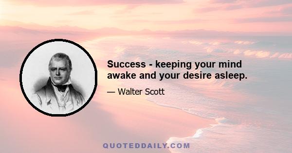 Success - keeping your mind awake and your desire asleep.