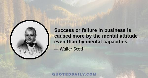 Success or failure in business is caused more by the mental attitude even than by mental capacities.