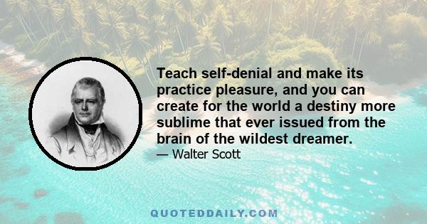 Teach self-denial and make its practice pleasure, and you can create for the world a destiny more sublime that ever issued from the brain of the wildest dreamer.