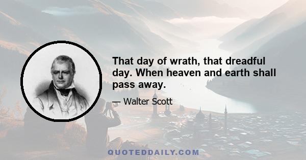 That day of wrath, that dreadful day. When heaven and earth shall pass away.