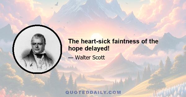 The heart-sick faintness of the hope delayed!