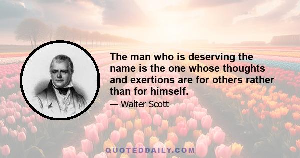 The man who is deserving the name is the one whose thoughts and exertions are for others rather than for himself.