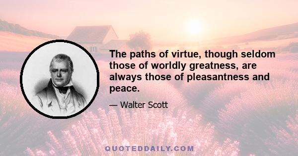 The paths of virtue, though seldom those of worldly greatness, are always those of pleasantness and peace.