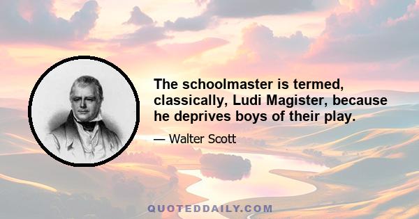 The schoolmaster is termed, classically, Ludi Magister, because he deprives boys of their play.