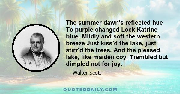 The summer dawn's reflected hue To purple changed Lock Katrine blue, Mildly and soft the western breeze Just kiss'd the lake, just stirr'd the trees, And the pleased lake, like maiden coy, Trembled but dimpled not for