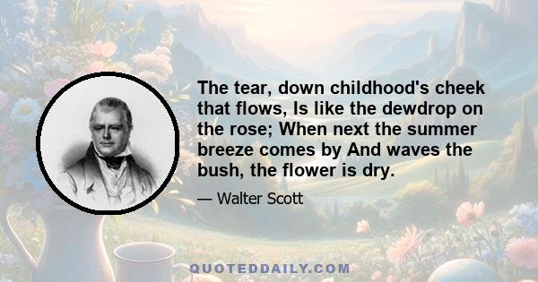 The tear, down childhood's cheek that flows, Is like the dewdrop on the rose; When next the summer breeze comes by And waves the bush, the flower is dry.