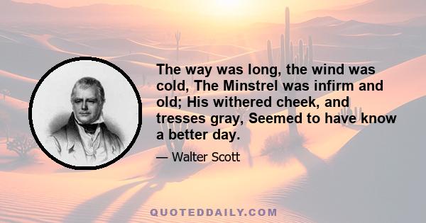 The way was long, the wind was cold, The Minstrel was infirm and old; His withered cheek, and tresses gray, Seemed to have know a better day.