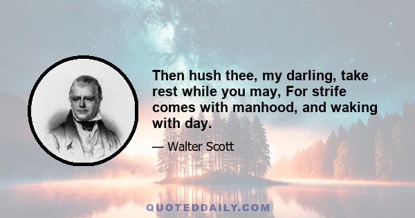 Then hush thee, my darling, take rest while you may, For strife comes with manhood, and waking with day.