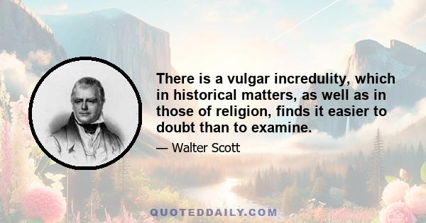 There is a vulgar incredulity, which in historical matters, as well as in those of religion, finds it easier to doubt than to examine.