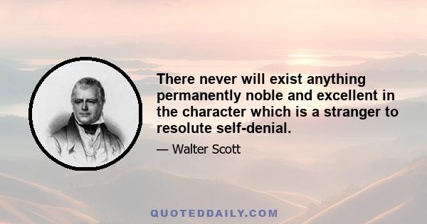 There never will exist anything permanently noble and excellent in the character which is a stranger to resolute self-denial.