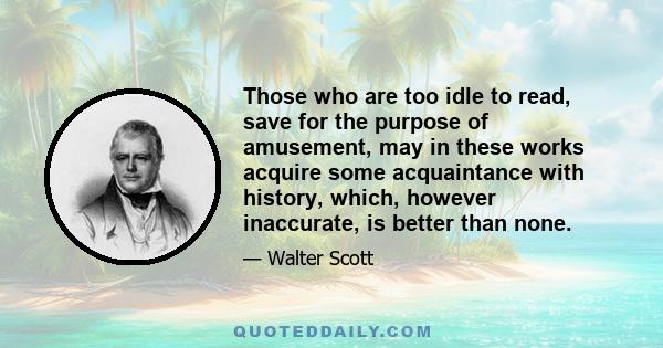 Those who are too idle to read, save for the purpose of amusement, may in these works acquire some acquaintance with history, which, however inaccurate, is better than none.