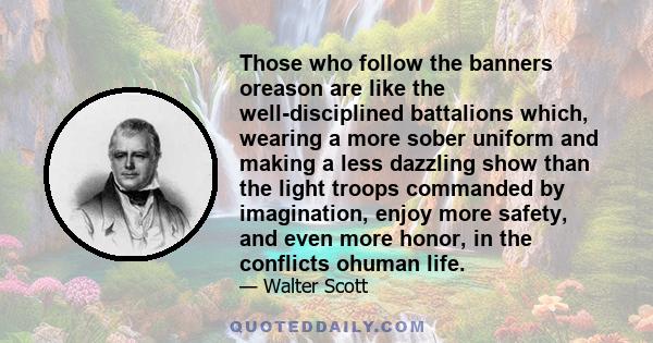 Those who follow the banners oreason are like the well-disciplined battalions which, wearing a more sober uniform and making a less dazzling show than the light troops commanded by imagination, enjoy more safety, and