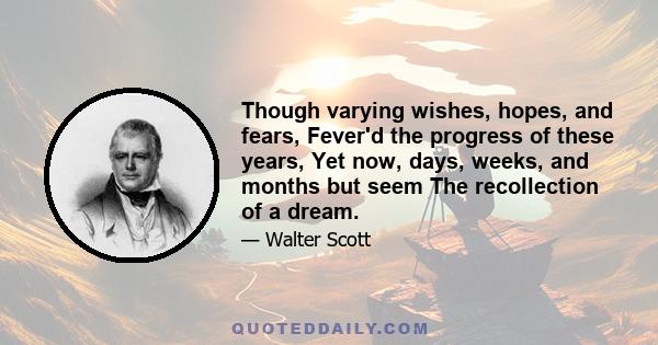 Though varying wishes, hopes, and fears, Fever'd the progress of these years, Yet now, days, weeks, and months but seem The recollection of a dream.