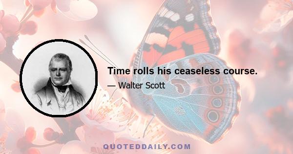 Time rolls his ceaseless course.