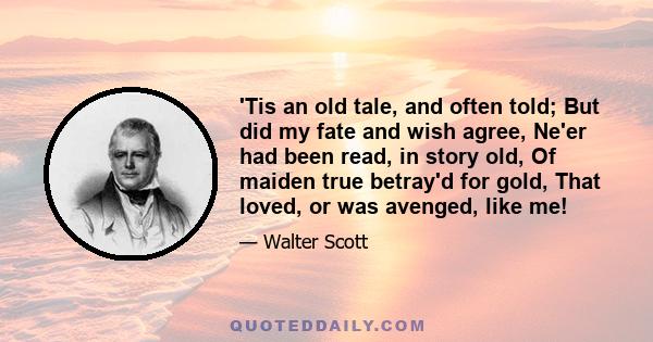 'Tis an old tale, and often told; But did my fate and wish agree, Ne'er had been read, in story old, Of maiden true betray'd for gold, That loved, or was avenged, like me!