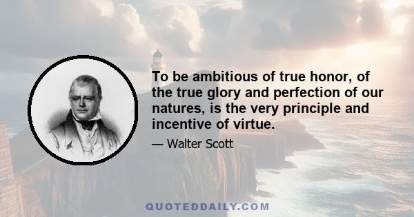 To be ambitious of true honor, of the true glory and perfection of our natures, is the very principle and incentive of virtue.