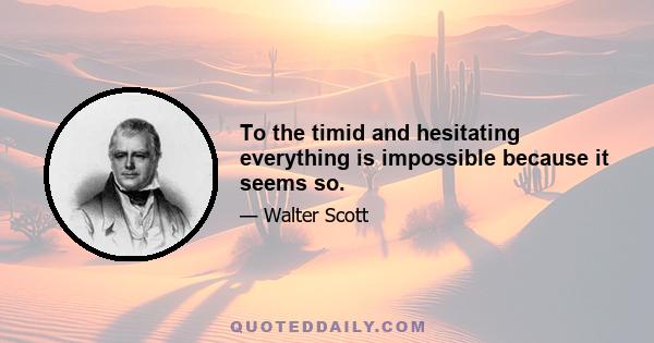 To the timid and hesitating everything is impossible because it seems so.