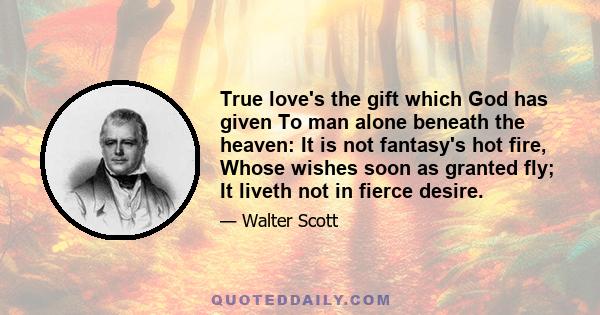 True love's the gift which God has given To man alone beneath the heaven: It is not fantasy's hot fire, Whose wishes soon as granted fly; It liveth not in fierce desire.