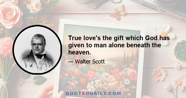 True love's the gift which God has given to man alone beneath the heaven.