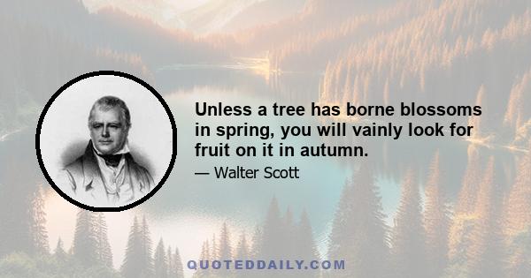 Unless a tree has borne blossoms in spring, you will vainly look for fruit on it in autumn.