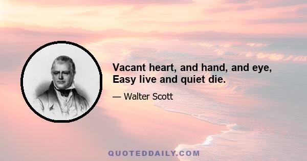 Vacant heart, and hand, and eye, Easy live and quiet die.