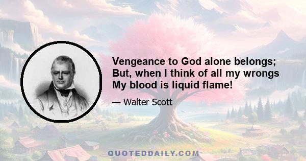 Vengeance to God alone belongs; But, when I think of all my wrongs My blood is liquid flame!