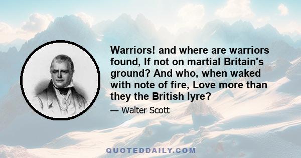 Warriors! and where are warriors found, If not on martial Britain's ground? And who, when waked with note of fire, Love more than they the British lyre?