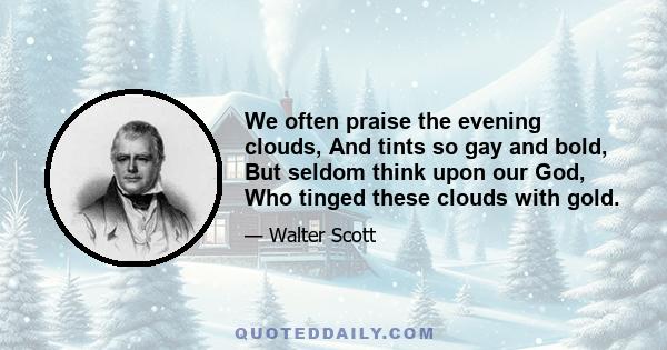 We often praise the evening clouds, And tints so gay and bold, But seldom think upon our God, Who tinged these clouds with gold.