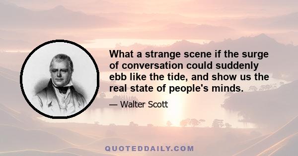 What a strange scene if the surge of conversation could suddenly ebb like the tide, and show us the real state of people's minds.