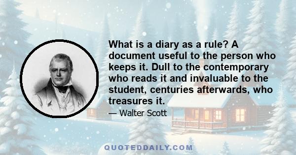 What is a diary as a rule? A document useful to the person who keeps it. Dull to the contemporary who reads it and invaluable to the student, centuries afterwards, who treasures it.