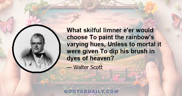 What skilful limner e'er would choose To paint the rainbow's varying hues, Unless to mortal it were given To dip his brush in dyes of heaven?