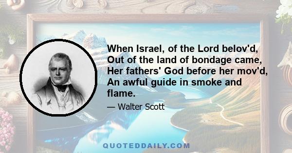 When Israel, of the Lord belov'd, Out of the land of bondage came, Her fathers' God before her mov'd, An awful guide in smoke and flame.