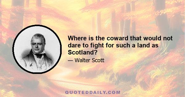 Where is the coward that would not dare to fight for such a land as Scotland?